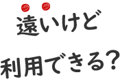 遠いけど利用できる?