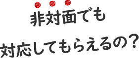 非対面でも対応してもらえるの?