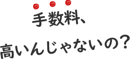 手数料、高いんじゃないの?